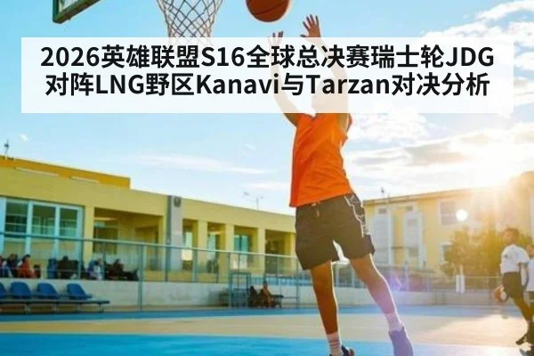 2026英雄联盟S16全球总决赛瑞士轮JDG对阵LNG野区Kanavi与Tarzan对决分析