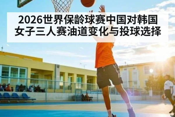 2026世界保龄球赛中国对韩国女子三人赛油道变化与投球选择